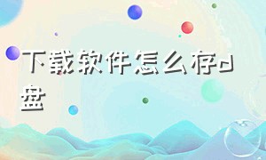 下载软件怎么存d盘