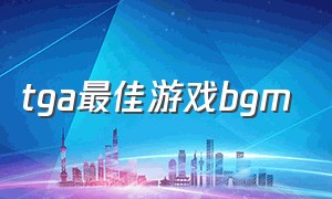 tga最佳游戏bgm（tga年度最佳游戏背景音乐）