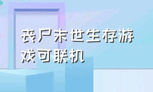 丧尸末世生存游戏可联机（丧尸生存类联机手游）