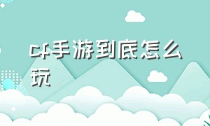 cf手游到底怎么玩