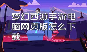 梦幻西游手游电脑网页版怎么下载（梦幻西游手游网页版怎么下载不了）