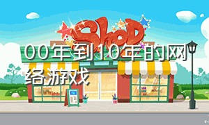 00年到10年的网络游戏（2005年以后的网络游戏大全）