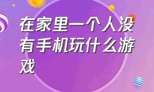 在家里一个人没有手机玩什么游戏（两个人在家不玩手机能玩什么游戏）