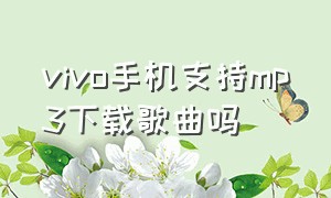 vivo手机支持mp3下载歌曲吗（vivo手机怎么下载mp3格式）