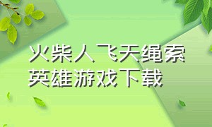 火柴人飞天绳索英雄游戏下载（火柴人绳索飞侠）