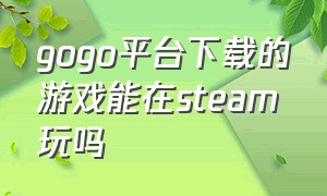 gogo平台下载的游戏能在steam玩吗