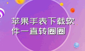 苹果手表下载软件一直转圈圈