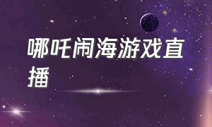 哪吒闹海游戏直播