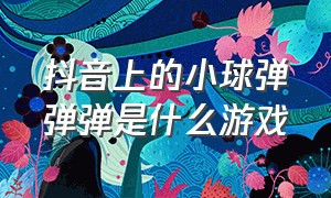 抖音上的小球弹弹弹是什么游戏