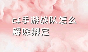 cf手游战队怎么解除绑定（cf手游手机号绑定怎么解除）