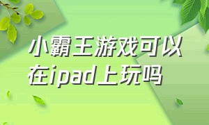 小霸王游戏可以在ipad上玩吗（小霸王平板可以玩游戏吗）