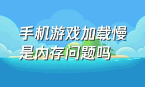 手机游戏加载慢是内存问题吗（手机游戏运行速度慢的解决方法）