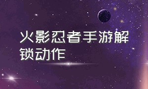 火影忍者手游解锁动作