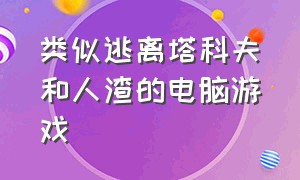 类似逃离塔科夫和人渣的电脑游戏