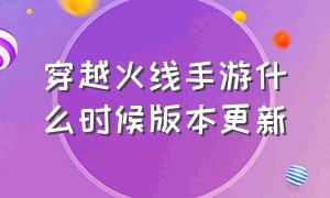 穿越火线手游什么时候版本更新（穿越火线手游最新版本几点更新）