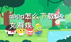 oppo怎么下载少女游戏（oppo手机如何下载3d定制少女）