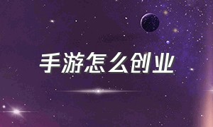 手游怎么创业（手游创业成功率）