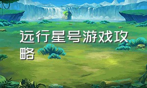 远行星号游戏攻略（远行星号主线任务流程）