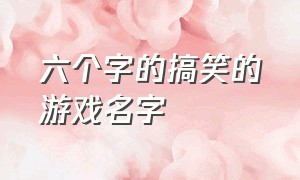 六个字的搞笑的游戏名字