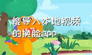 能导入本地视频的换脸app（在手机上把本地视频换脸的app）