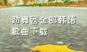 劲舞团全部韩语歌曲下载（劲舞团好听的歌曲完整版）