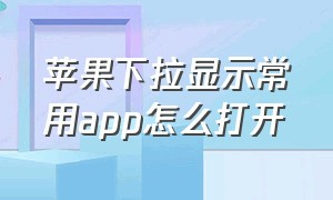 苹果下拉显示常用app怎么打开（苹果下拉显示常用app怎么关闭）