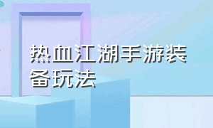 热血江湖手游装备玩法（热血江湖手游变态升级版）