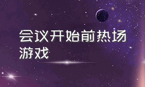 会议开始前热场游戏（大型会议前的热身游戏）