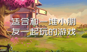 适合和一堆小朋友一起玩的游戏