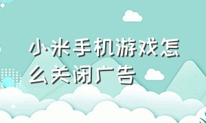 小米手机游戏怎么关闭广告（小米手机游戏有广告怎么关）