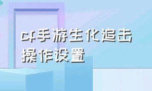 cf手游生化追击操作设置