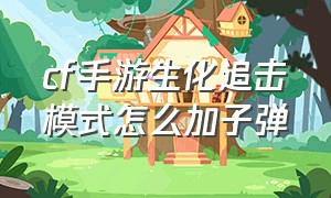 cf手游生化追击模式怎么加子弹