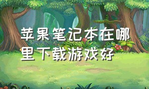 苹果笔记本在哪里下载游戏好