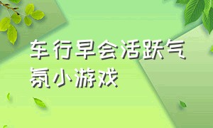 车行早会活跃气氛小游戏（银行团建车上活跃气氛小游戏）