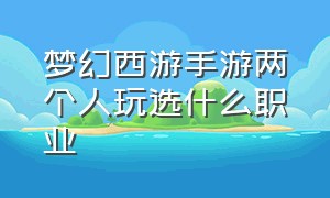 梦幻西游手游两个人玩选什么职业（梦幻西游手游哪个职业适合平民）