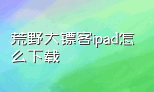 荒野大镖客ipad怎么下载（荒野大镖客怎么用苹果手机下载）