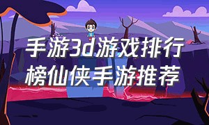 手游3d游戏排行榜仙侠手游推荐