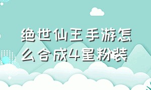 绝世仙王手游怎么合成4星粉装