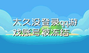 太久没登录qq游戏账号被冻结（太久没登录qq游戏账号被冻结了）