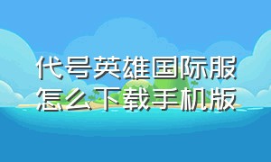 代号英雄国际服怎么下载手机版