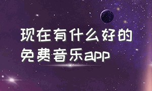 现在有什么好的免费音乐app（有什么免费音乐软件）