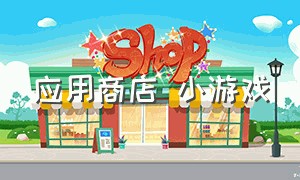 应用商店 小游戏（应用商店app下载）