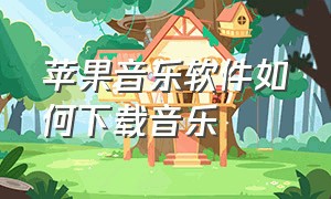 苹果音乐软件如何下载音乐