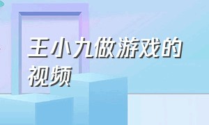 王小九做游戏的视频（王小九和朋友们一起玩游戏的视频）