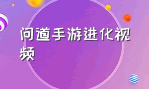 问道手游进化视频（问道手游有超级进化吗）