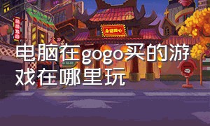 电脑在gogo买的游戏在哪里玩（gogo游戏平台买了游戏是永久的吗）