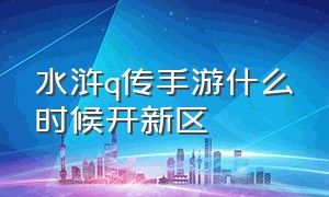 水浒q传手游什么时候开新区