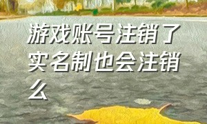 游戏账号注销了实名制也会注销么