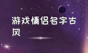 游戏情侣名字古风（游戏情侣名字简短好听古风）