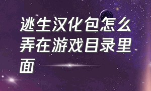 逃生汉化包怎么弄在游戏目录里面